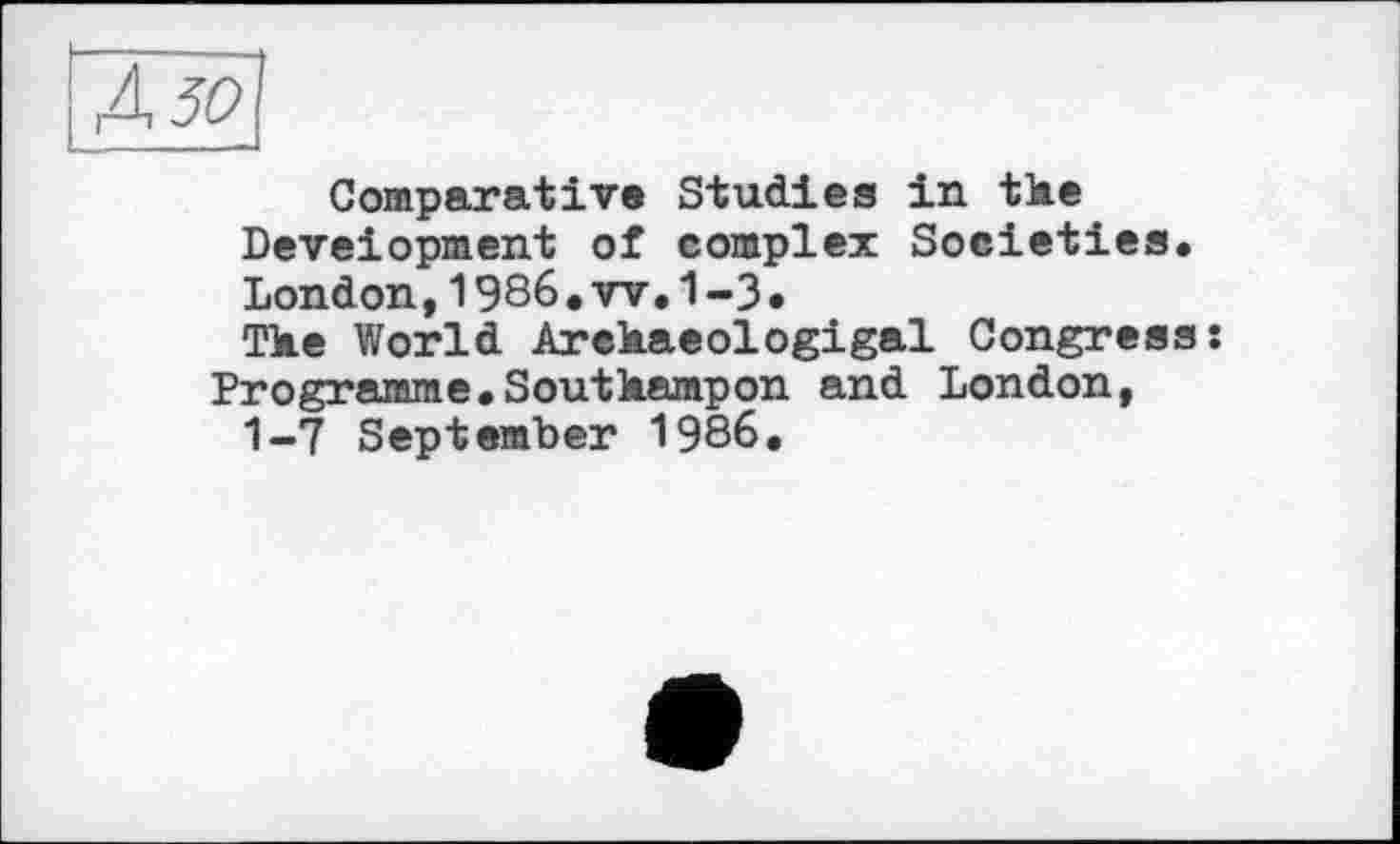 ﻿Comparative Studies in tke Development of complex Societies. London, 1986. w. 1-3.
Tke World Arekaeologigal Congress: Programme.Soutkampon and London, 1-7 September 1986.